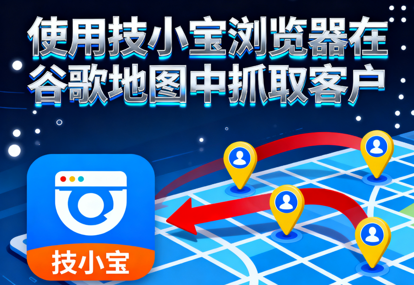 使用技小宝浏览器在谷歌地图中抓取客户